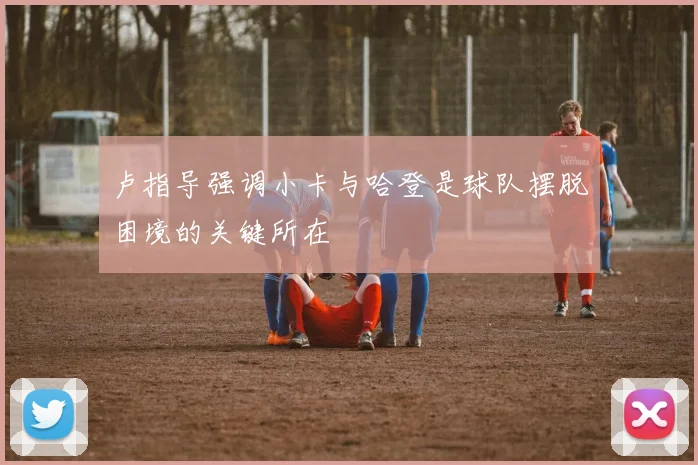 卢指导强调小卡与哈登是球队摆脱困境的关键所在