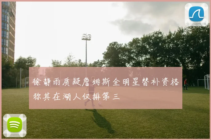 徐静雨质疑詹姆斯全明星替补资格称其在湖人仅排第三