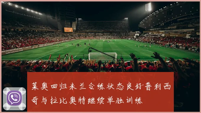 莱奥回归米兰合练状态良好普利西奇与拉比奥特继续单独训练