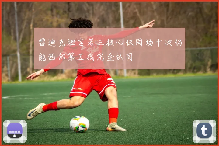 雷迪克坦言若三核心仅同场十次仍能西部第五我完全认同