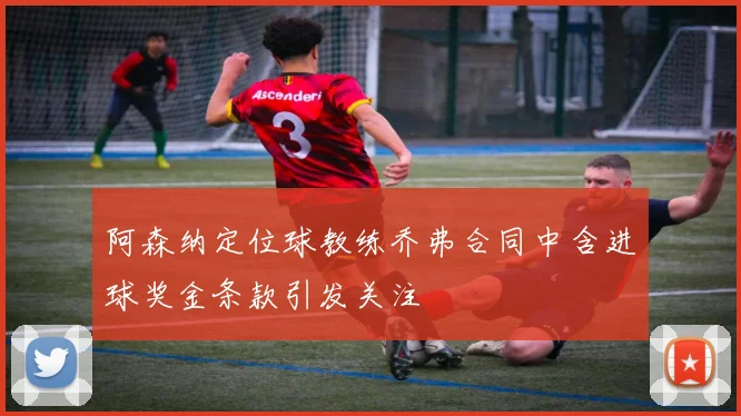 阿森纳定位球教练乔弗合同中含进球奖金条款引发关注