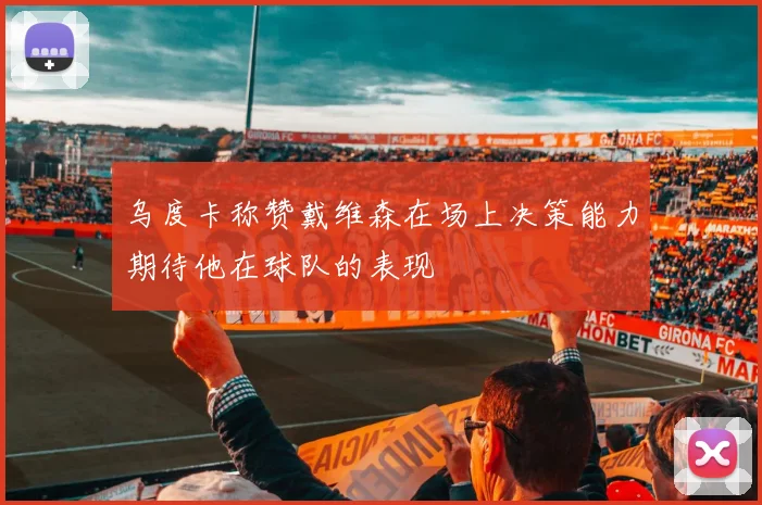 乌度卡称赞戴维森在场上决策能力期待他在球队的表现