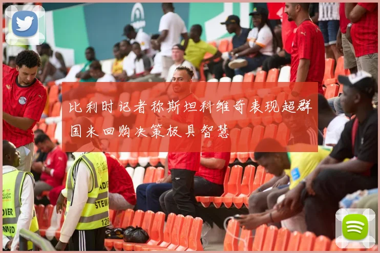 比利时记者称斯坦科维奇表现超群国米回购决策极具智慧