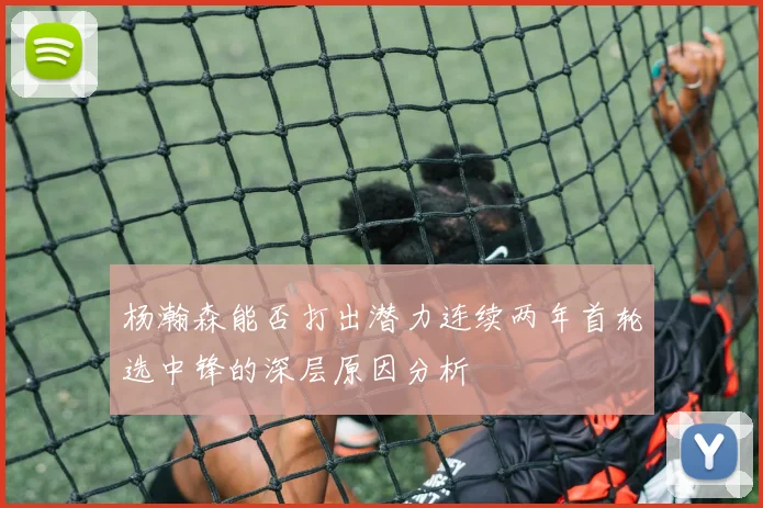 杨瀚森能否打出潜力连续两年首轮选中锋的深层原因分析