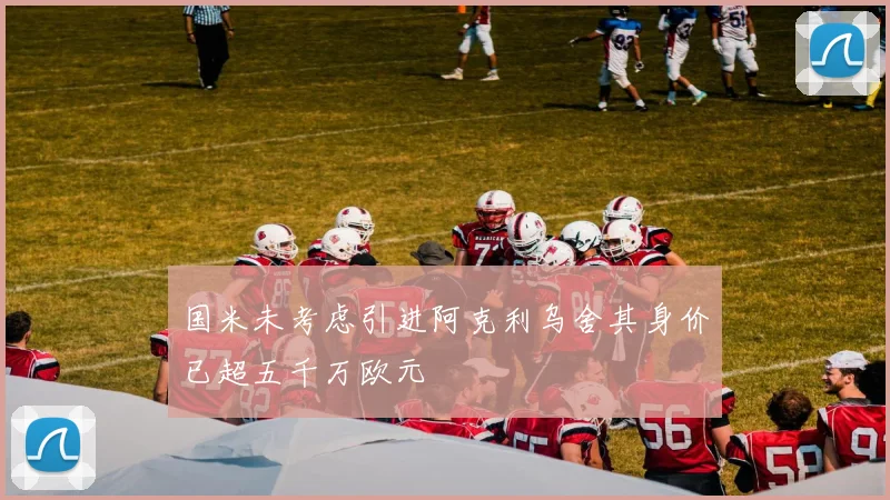 国米未考虑引进阿克利乌舍其身价已超五千万欧元