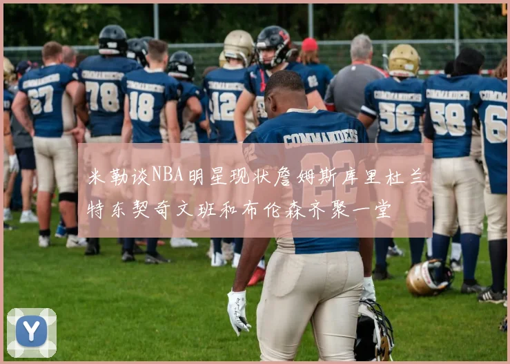米勒谈NBA明星现状詹姆斯库里杜兰特东契奇文班和布伦森齐聚一堂