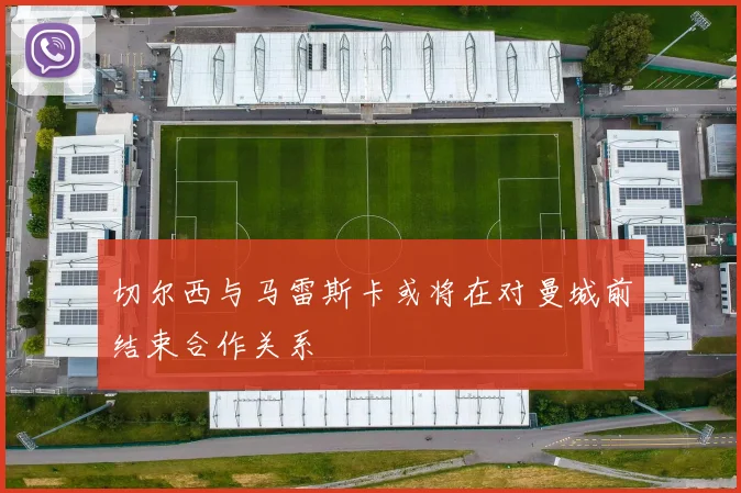 切尔西与马雷斯卡或将在对曼城前结束合作关系