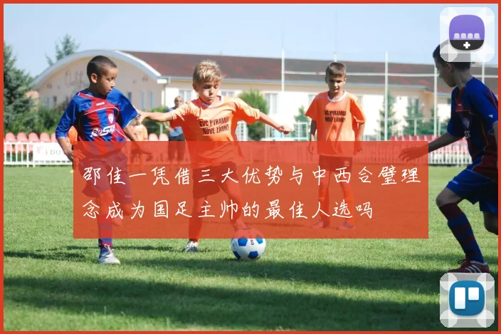 邵佳一凭借三大优势与中西合璧理念成为国足主帅的最佳人选吗