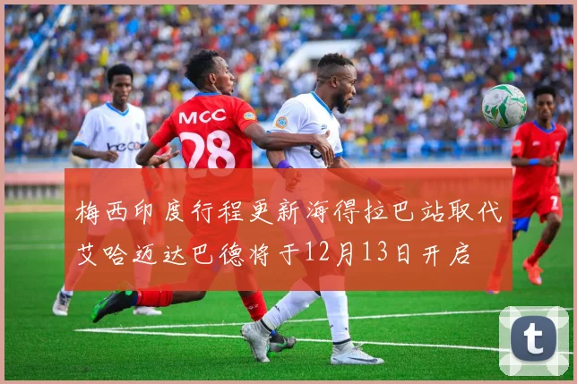 梅西印度行程更新海得拉巴站取代艾哈迈达巴德将于12月13日开启