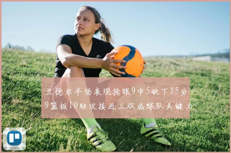 兰德尔半场表现抢眼9中5砍下15分9篮板10助攻接近三双成球队关键力量