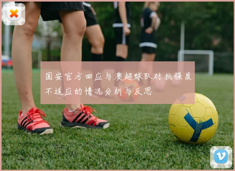 国安官方回应与澳超球队对抗强度不适应的情况分析与反思