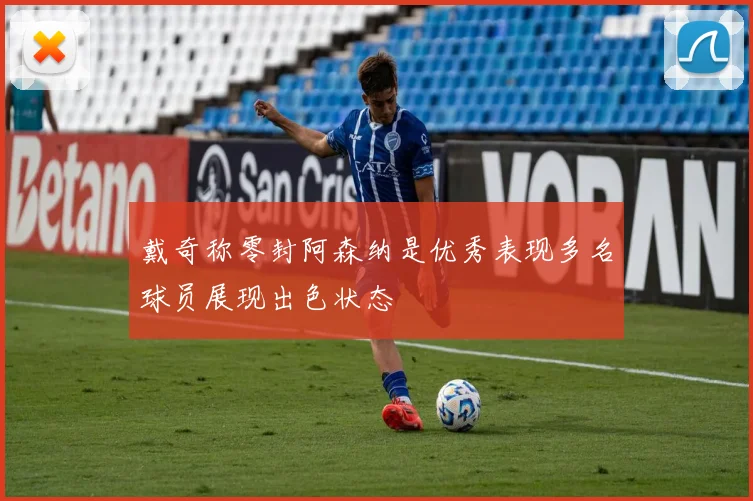 戴奇称零封阿森纳是优秀表现多名球员展现出色状态