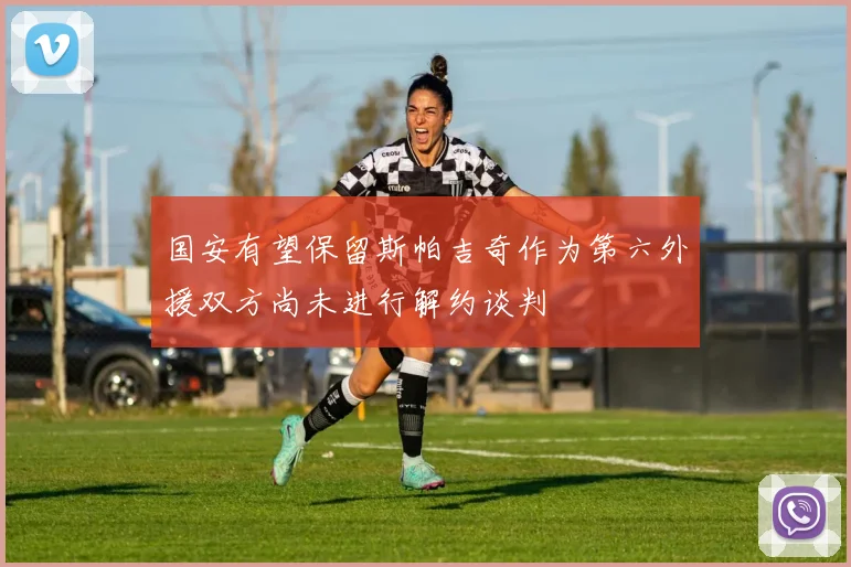 国安有望保留斯帕吉奇作为第六外援双方尚未进行解约谈判